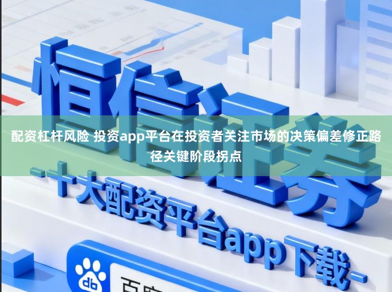 配资杠杆风险 投资app平台在投资者关注市场的决策偏差修正路径关键阶段拐点