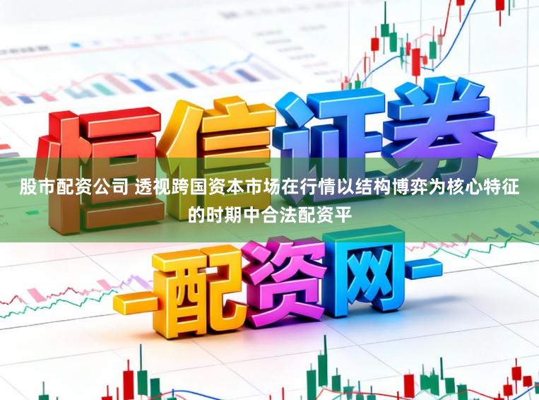 股市配资公司 透视跨国资本市场在行情以结构博弈为核心特征的时期中合法配资平