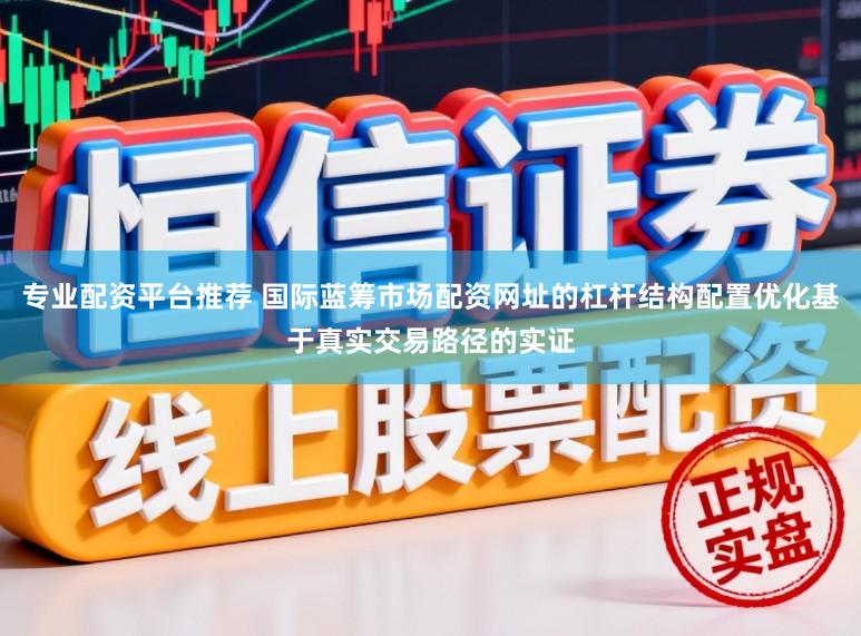 专业配资平台推荐 国际蓝筹市场配资网址的杠杆结构配置优化基于真实交易路径的实证