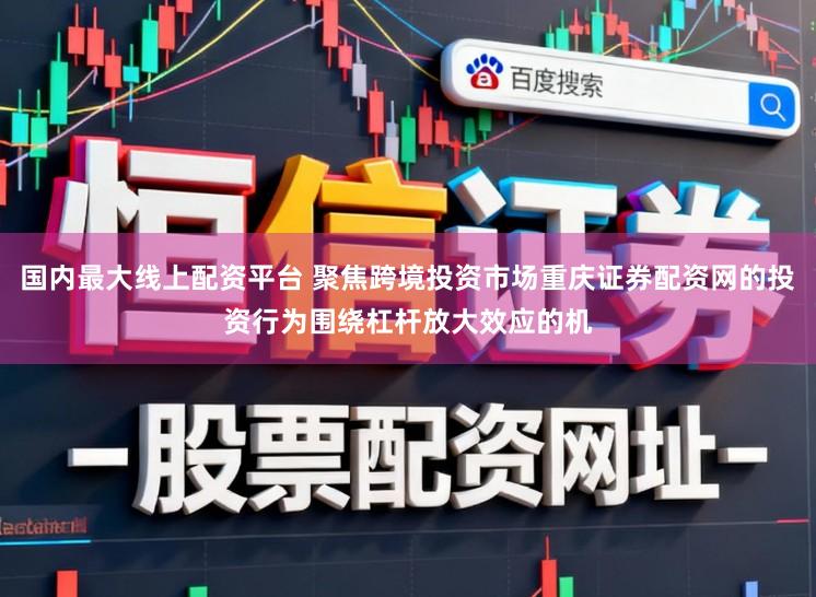国内最大线上配资平台 聚焦跨境投资市场重庆证券配资网的投资行为围绕杠杆放大效应的机