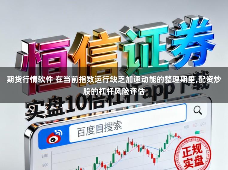 期货行情软件 在当前指数运行缺乏加速动能的整理期里,配资炒股的杠杆风险评估