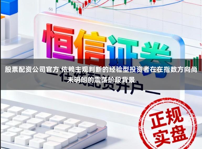股票配资公司官方 依赖主观判断的经验型投资者在在指数方向尚未明朗的震荡阶段背景