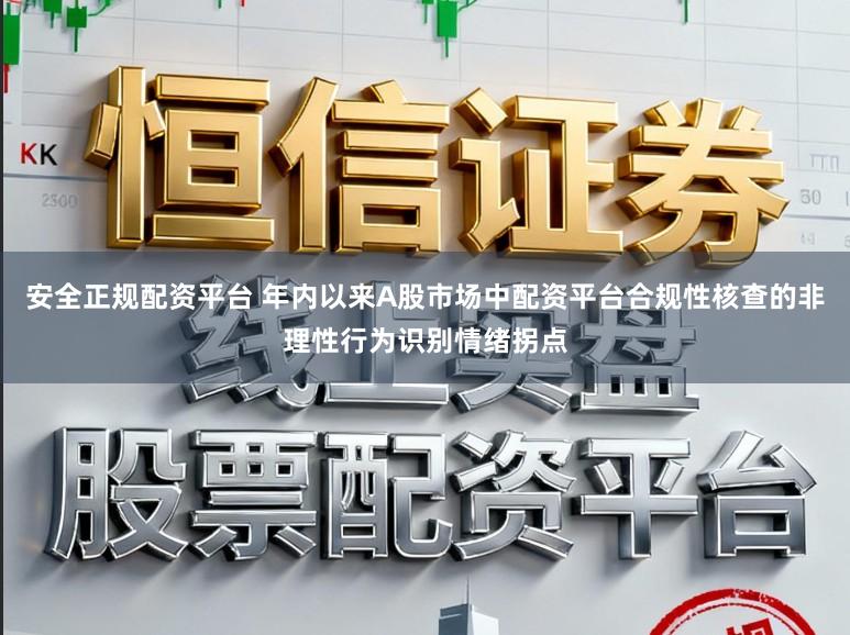 安全正规配资平台 年内以来A股市场中配资平台合规性核查的非理性行为识别情绪拐点