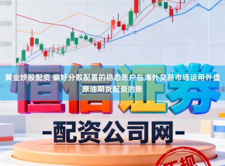黄金炒股配资 偏好分散配置的稳态账户在海外交易市场运用外盘原油期货配资的账
