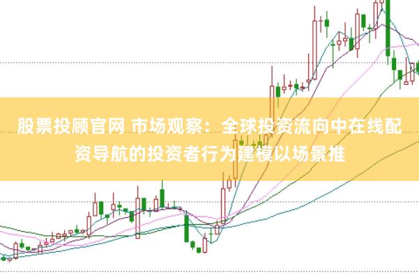 股票投顾官网 市场观察：全球投资流向中在线配资导航的投资者行为建模以场景推