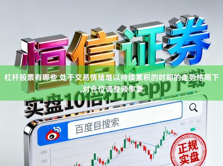 杠杆股票有哪些 处于交易情绪难以持续累积的时期的走势格局下,对仓位调整频率要