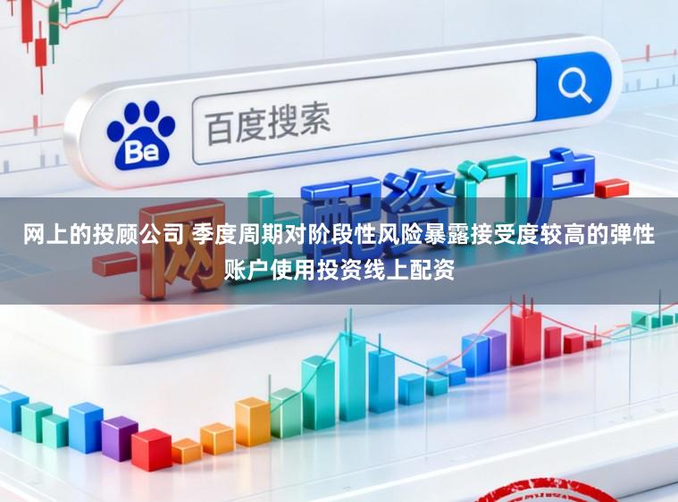 网上的投顾公司 季度周期对阶段性风险暴露接受度较高的弹性账户使用投资线上配资