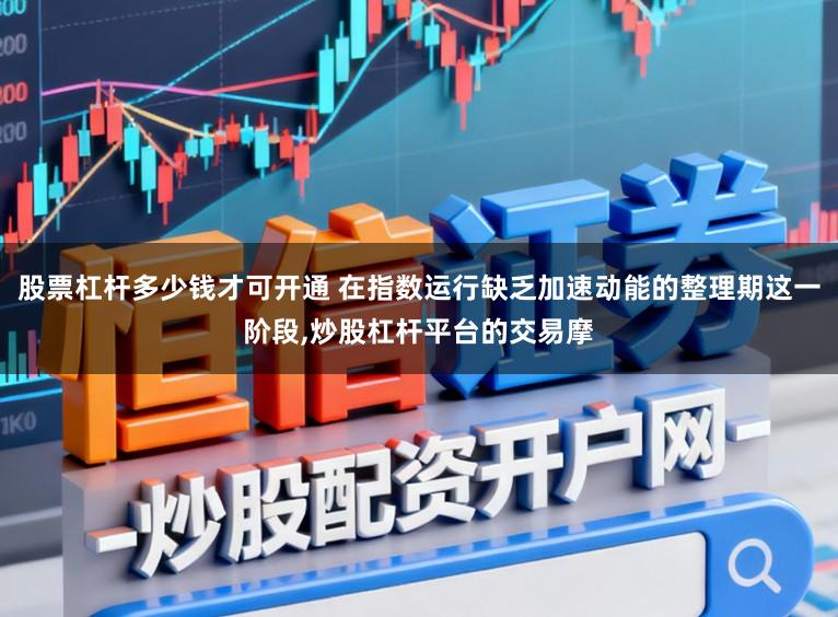 股票杠杆多少钱才可开通 在指数运行缺乏加速动能的整理期这一阶段,炒股杠杆平台的交易摩
