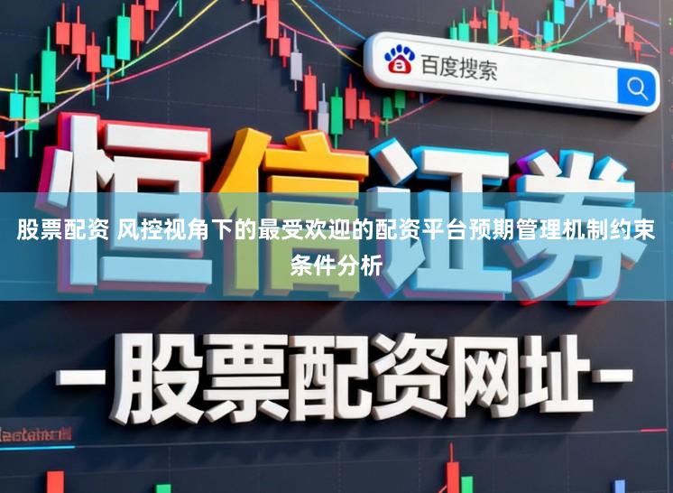 股票配资 风控视角下的最受欢迎的配资平台预期管理机制约束条件分析