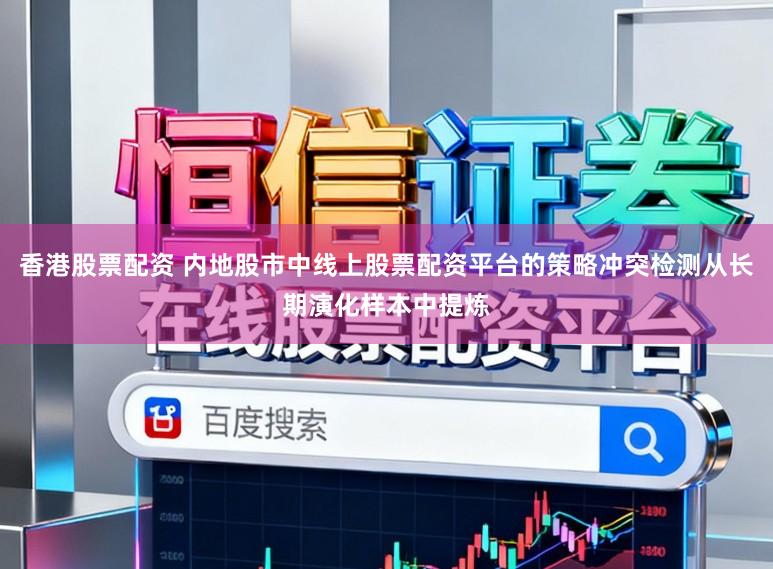 香港股票配资 内地股市中线上股票配资平台的策略冲突检测从长期演化样本中提炼
