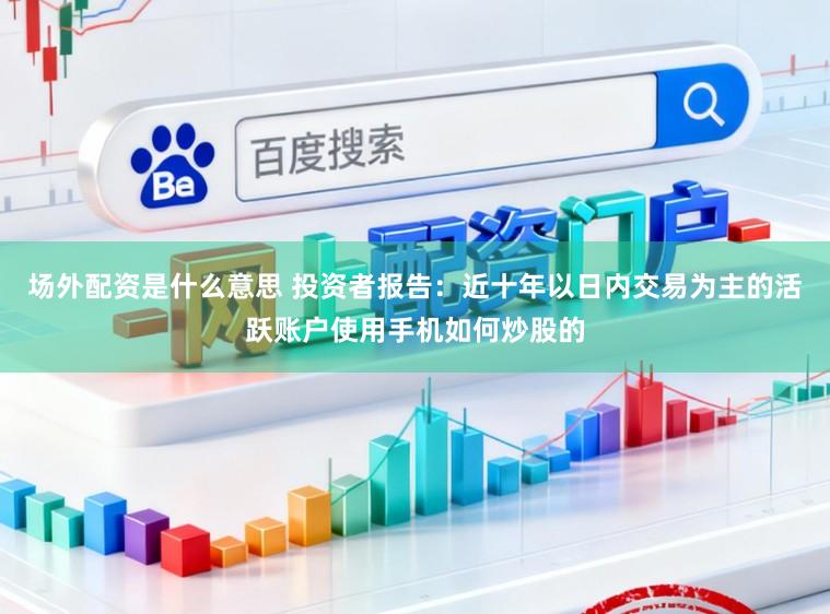 场外配资是什么意思 投资者报告：近十年以日内交易为主的活跃账户使用手机如何炒股的