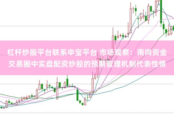 杠杆炒股平台联系申宝平台 市场观察：南向资金交易圈中实盘配资炒股的预期管理机制代表性情