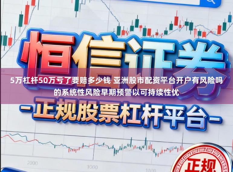 5万杠杆50万亏了要赔多少钱 亚洲股市配资平台开户有风险吗的系统性风险早期预警以可持续性优