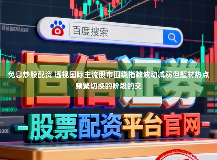 免息炒股配资 透视国际主流股市围绕指数波动减弱但题材热点频繁切换的阶段的交