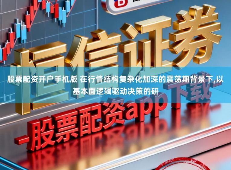 股票配资开户手机版 在行情结构复杂化加深的震荡期背景下,以基本面逻辑驱动决策的研