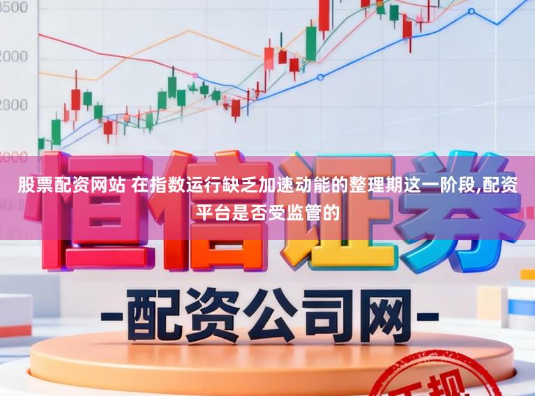 股票配资网站 在指数运行缺乏加速动能的整理期这一阶段,配资平台是否受监管的