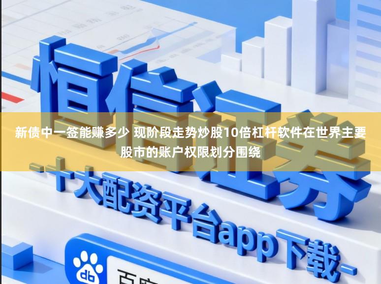 新债中一签能赚多少 现阶段走势炒股10倍杠杆软件在世界主要股市的账户权限划分围绕