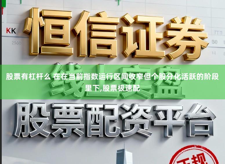 股票有杠杆么 在在当前指数运行区间收窄但个股分化活跃的阶段里下,股票极速配