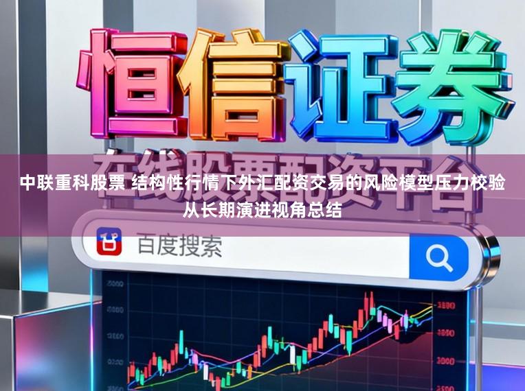中联重科股票 结构性行情下外汇配资交易的风险模型压力校验从长期演进视角总结