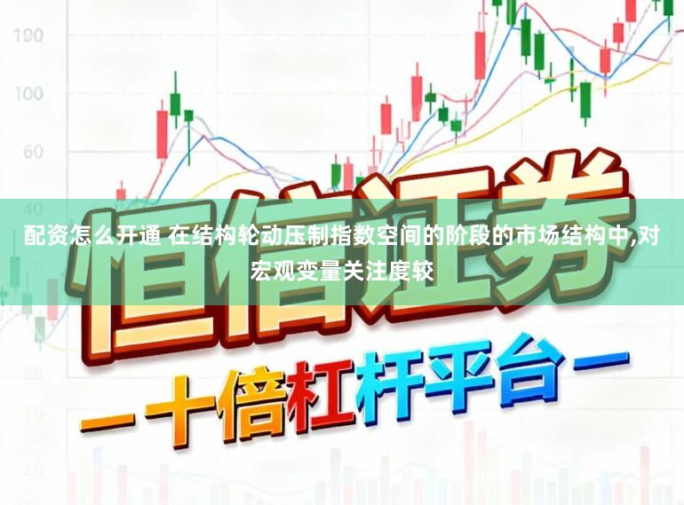 配资怎么开通 在结构轮动压制指数空间的阶段的市场结构中,对宏观变量关注度较