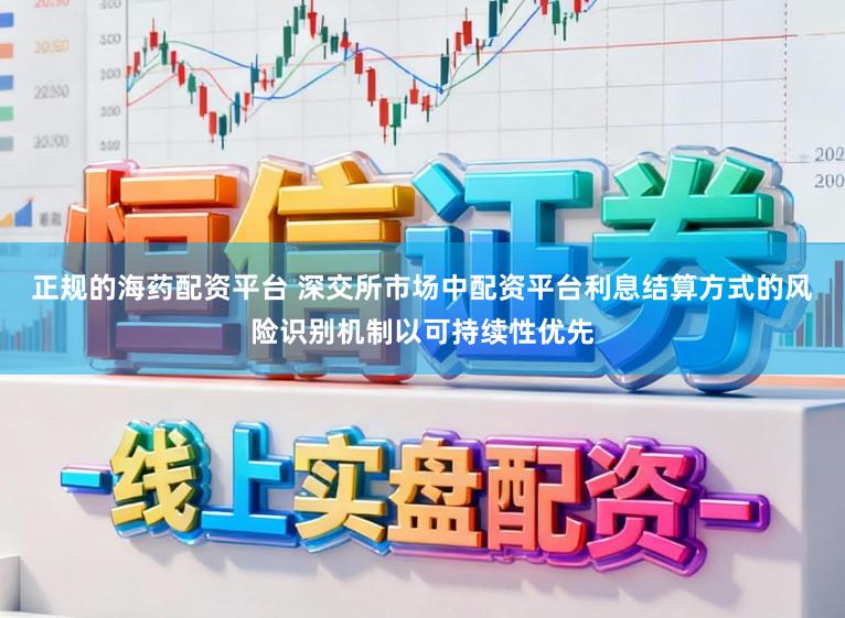 正规的海药配资平台 深交所市场中配资平台利息结算方式的风险识别机制以可持续性优先