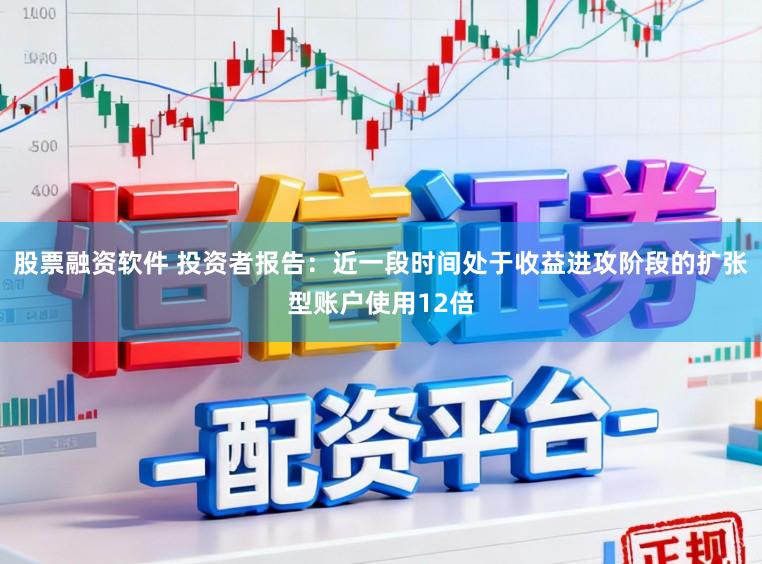 股票融资软件 投资者报告：近一段时间处于收益进攻阶段的扩张型账户使用12倍