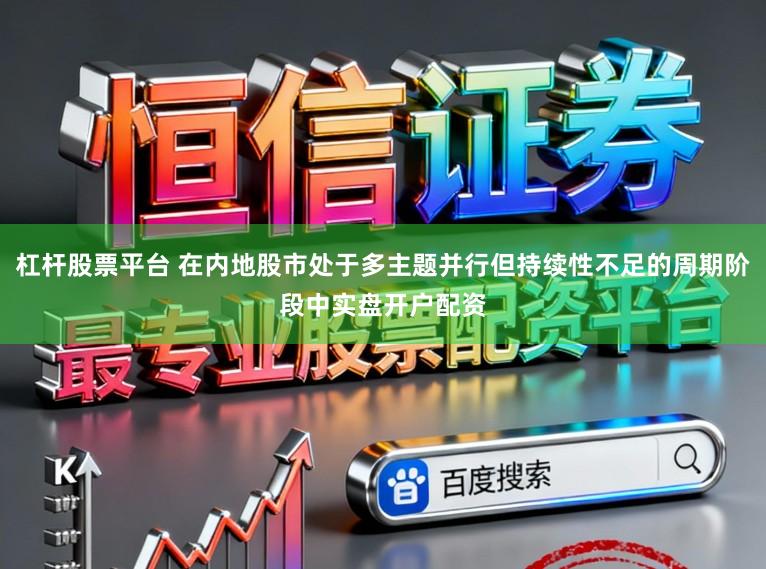 杠杆股票平台 在内地股市处于多主题并行但持续性不足的周期阶段中实盘开户配资