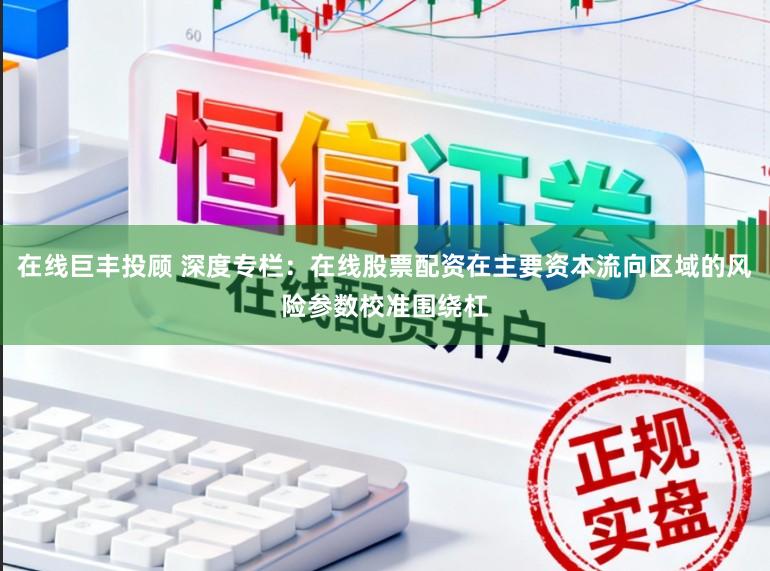 在线巨丰投顾 深度专栏：在线股票配资在主要资本流向区域的风险参数校准围绕杠