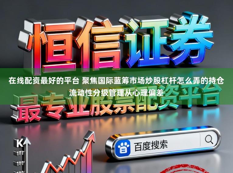 在线配资最好的平台 聚焦国际蓝筹市场炒股杠杆怎么弄的持仓流动性分级管理从心理偏差