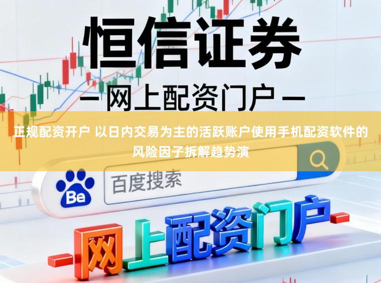 正规配资开户 以日内交易为主的活跃账户使用手机配资软件的风险因子拆解趋势演