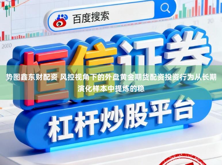 势图鑫东财配资 风控视角下的外盘黄金期货配资投资行为从长期演化样本中提炼的稳