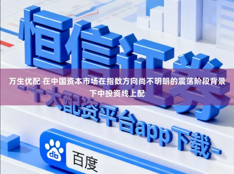 万生优配 在中国资本市场在指数方向尚不明朗的震荡阶段背景下中投资线上配