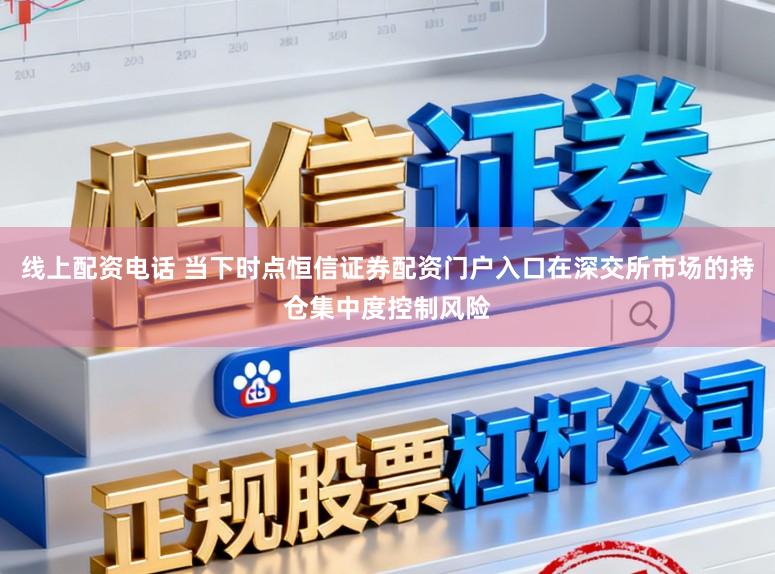 线上配资电话 当下时点恒信证券配资门户入口在深交所市场的持仓集中度控制风险