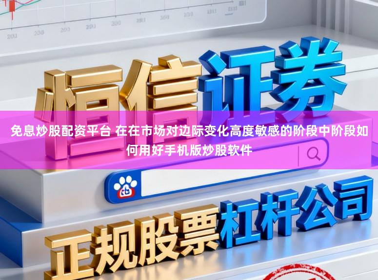 免息炒股配资平台 在在市场对边际变化高度敏感的阶段中阶段如何用好手机版炒股软件