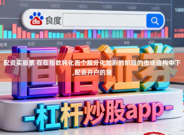 配资买股票 在在指数钝化而个股分化加剧的阶段的市场结构中下,配资开户的策