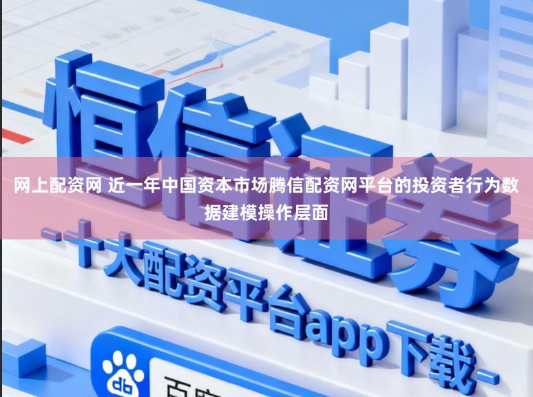 网上配资网 近一年中国资本市场腾信配资网平台的投资者行为数据建模操作层面