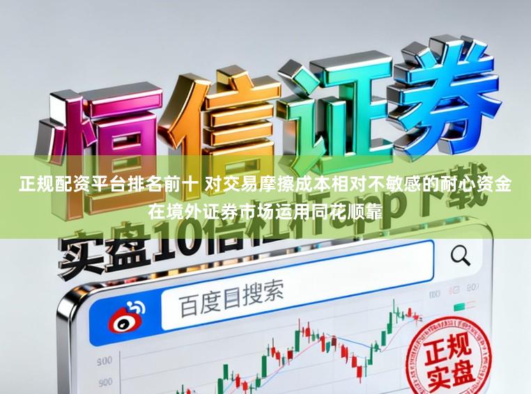 正规配资平台排名前十 对交易摩擦成本相对不敏感的耐心资金在境外证券市场运用同花顺靠