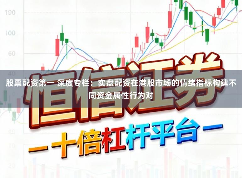 股票配资第一 深度专栏：实盘配资在港股市场的情绪指标构建不同资金属性行为对