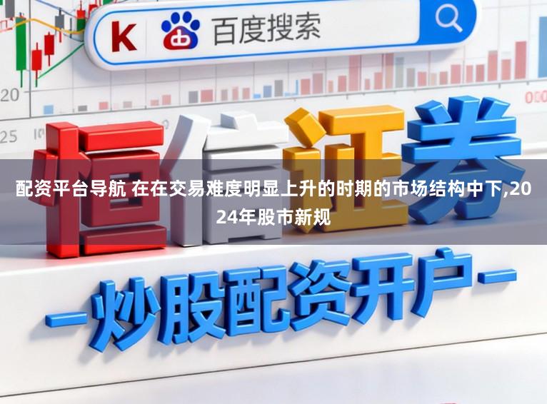 配资平台导航 在在交易难度明显上升的时期的市场结构中下,2024年股市新规