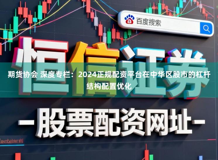 期货协会 深度专栏：2024正规配资平台在中华区股市的杠杆结构配置优化