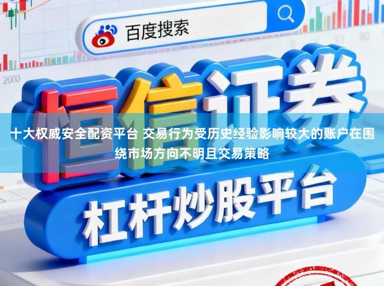 十大权威安全配资平台 交易行为受历史经验影响较大的账户在围绕市场方向不明且交易策略