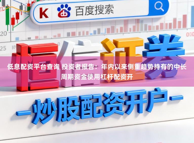 低息配资平台查询 投资者报告：年内以来侧重趋势持有的中长周期资金使用杠杆配资开