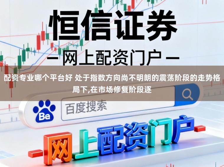 配资专业哪个平台好 处于指数方向尚不明朗的震荡阶段的走势格局下,在市场修复阶段逐