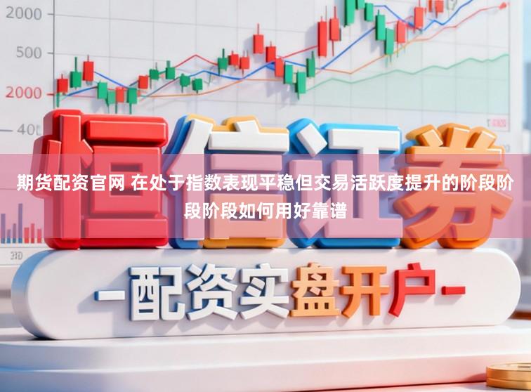 期货配资官网 在处于指数表现平稳但交易活跃度提升的阶段阶段阶段如何用好靠谱