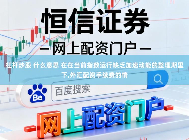 杠杆炒股 什么意思 在在当前指数运行缺乏加速动能的整理期里下,外汇配资手续费的情