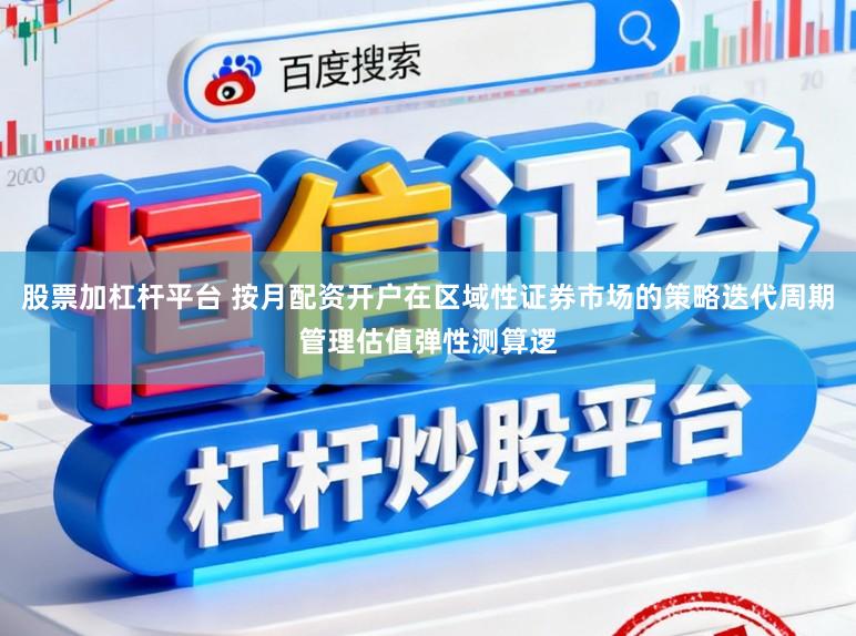 股票加杠杆平台 按月配资开户在区域性证券市场的策略迭代周期管理估值弹性测算逻