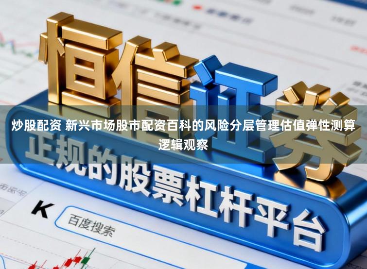炒股配资 新兴市场股市配资百科的风险分层管理估值弹性测算逻辑观察