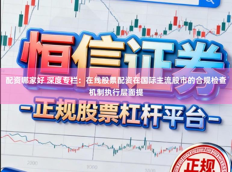 配资哪家好 深度专栏：在线股票配资在国际主流股市的合规检查机制执行层面提