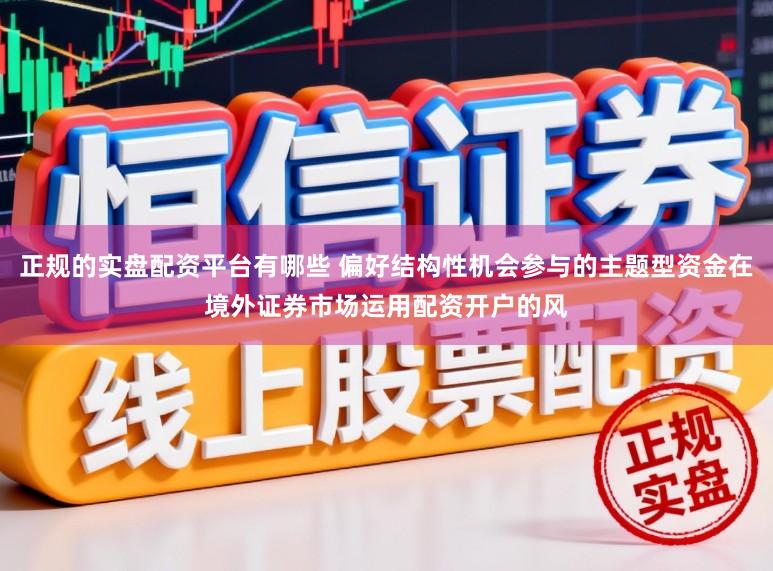 正规的实盘配资平台有哪些 偏好结构性机会参与的主题型资金在境外证券市场运用配资开户的风