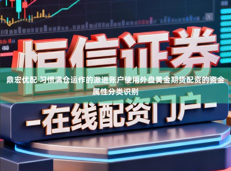 鼎宏优配 习惯满仓运作的激进账户使用外盘黄金期货配资的资金属性分类识别